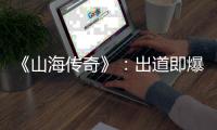 《山海传奇》：出道即爆款，“禹”你共情，共赴上古文明探寻之旅