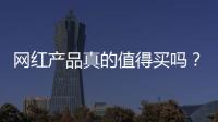 网红产品真的值得买吗？