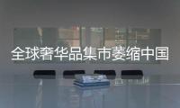 全球奢华品集市萎缩中国上涨48% 四大引擎支撑消费回暖