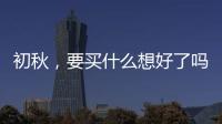 初秋，要买什么想好了吗？