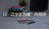 以“汉学家为媒”向地球传播中华文明