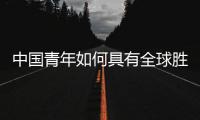 中国青年如何具有全球胜任力