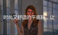 时尚又舒适的平底鞋，让你变美更轻松