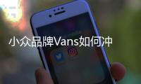 小众品牌Vans如何冲进高端市场？